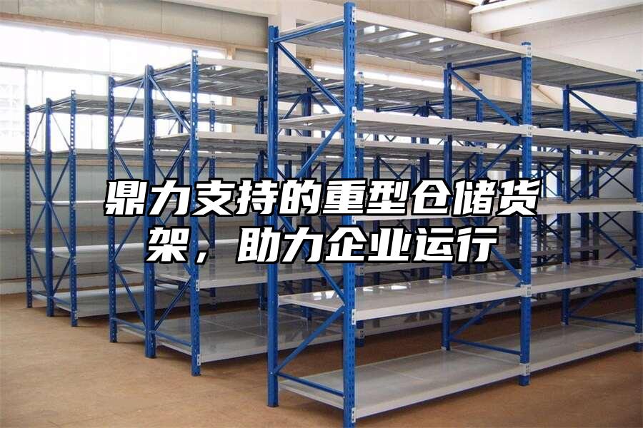 鼎力支持的重型倉儲貨架，助力企業運行