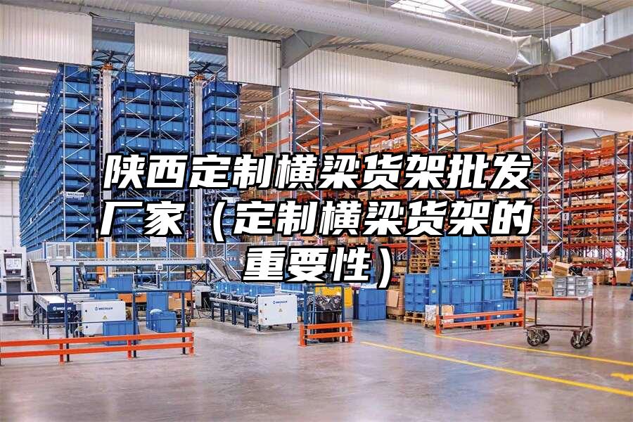 陜西定制橫梁貨架批發廠家（定制橫梁貨架的重要性）