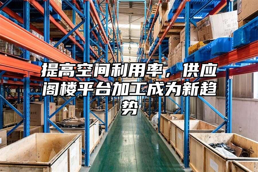 提高空間利用率，供應(yīng)閣樓平臺(tái)加工成為新趨勢(shì)