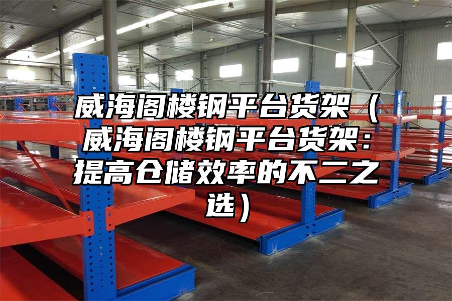 威海閣樓鋼平臺貨架（威海閣樓鋼平臺貨架：提高倉儲效率的不二之選）