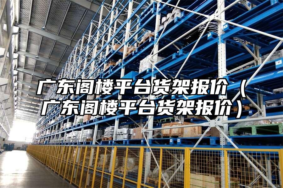 廣東閣樓平臺(tái)貨架報(bào)價(jià)（廣東閣樓平臺(tái)貨架報(bào)價(jià)）