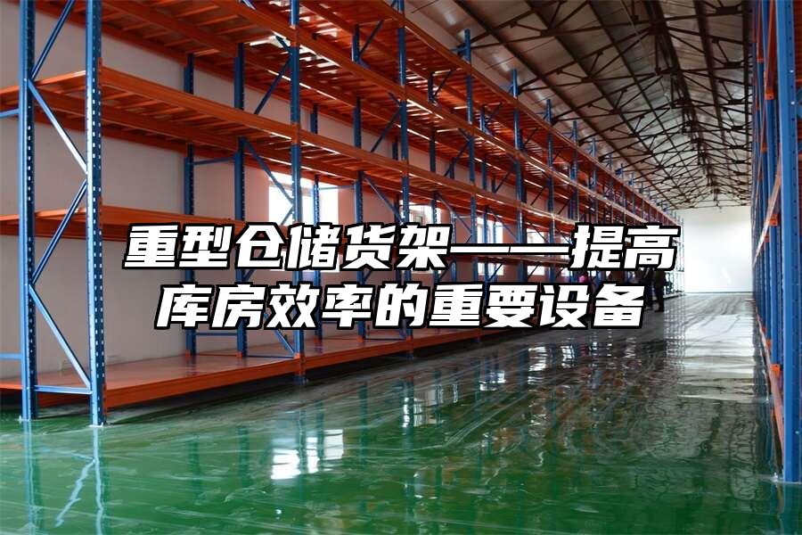 重型倉儲貨架——提高庫房效率的重要設備