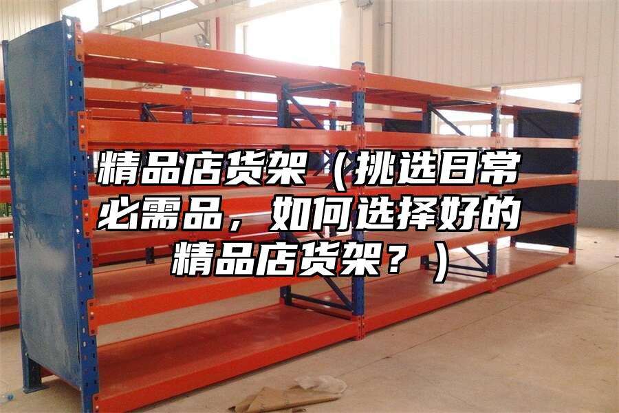 精品店貨架（挑選日常必需品，如何選擇好的精品店貨架？）