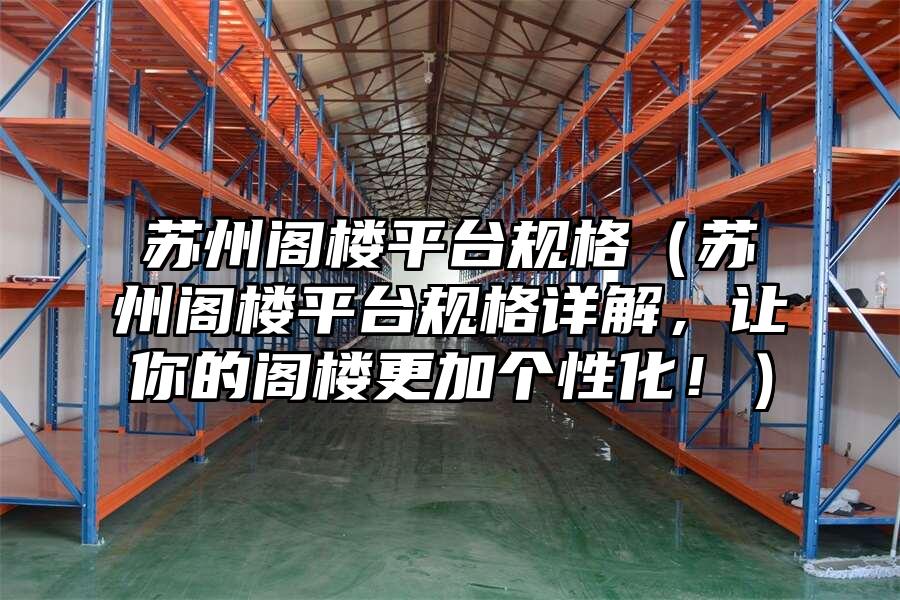 蘇州閣樓平臺規格（蘇州閣樓平臺規格詳解，讓你的閣樓更加個性化！）