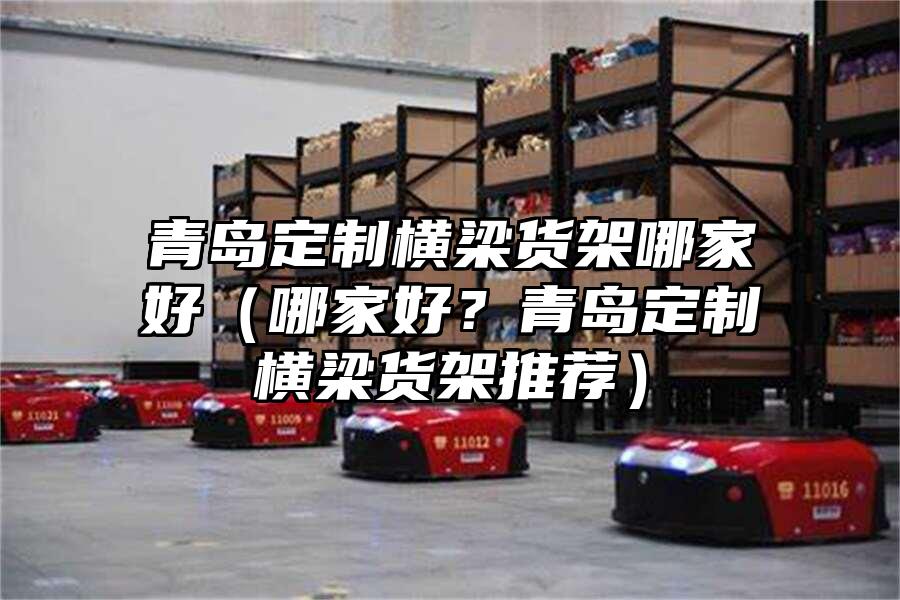 青島定制橫梁貨架哪家好（哪家好？青島定制橫梁貨架推薦）