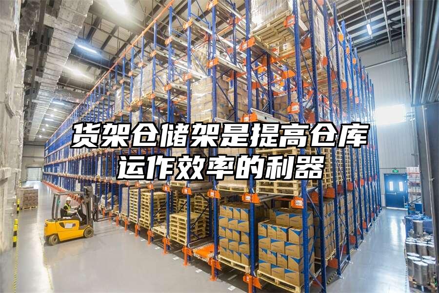 貨架倉儲架是提高倉庫運作效率的利器