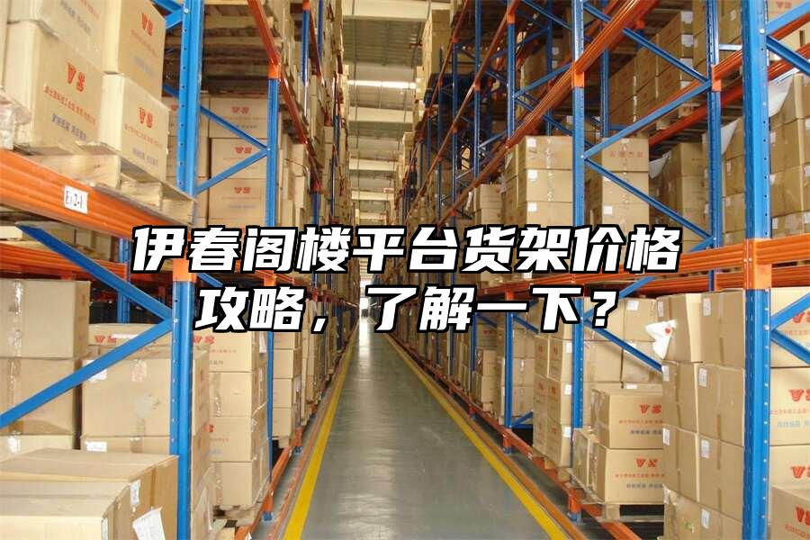 伊春閣樓平臺貨架價格攻略，了解一下？