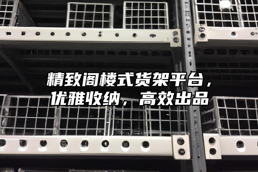 精致閣樓式貨架平臺，優雅收納，高效出品