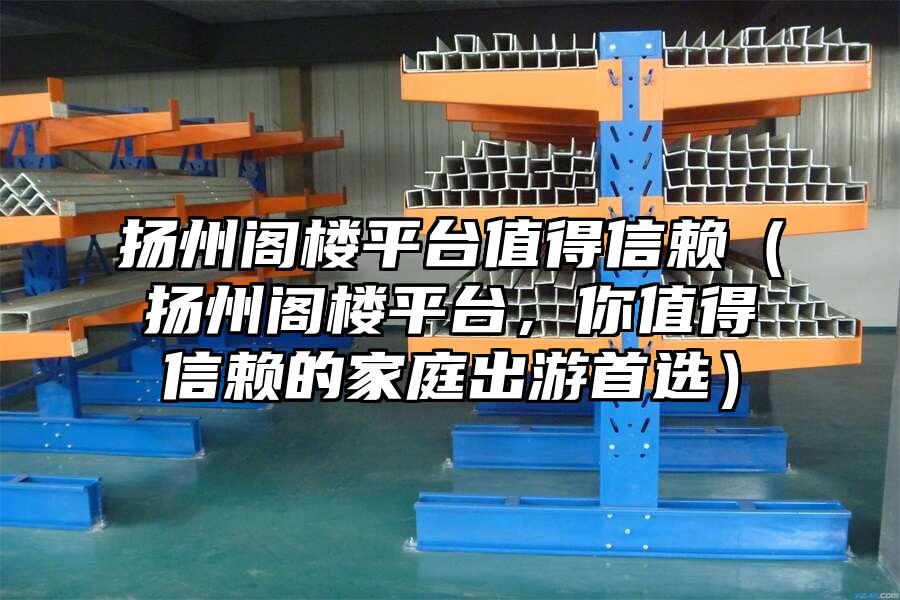 揚(yáng)州閣樓平臺值得信賴（揚(yáng)州閣樓平臺，你值得信賴的家庭出游首選）