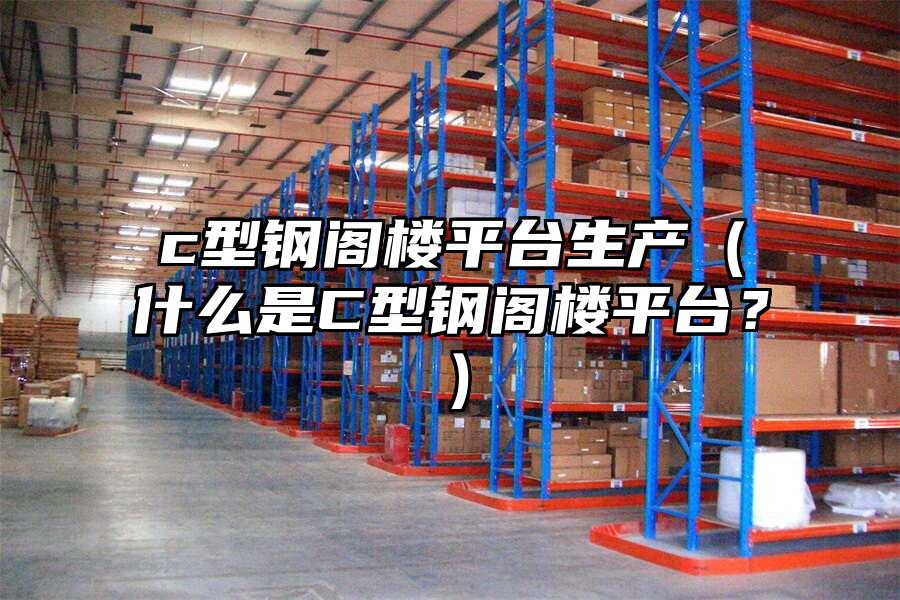 c型鋼閣樓平臺(tái)生產(chǎn)（什么是C型鋼閣樓平臺(tái)？）