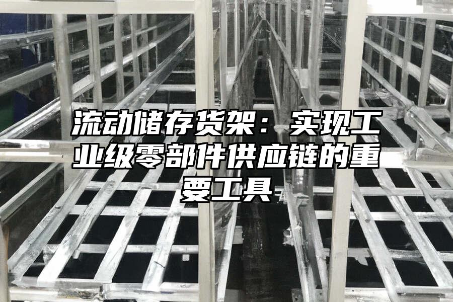 流動儲存貨架：實(shí)現(xiàn)工業(yè)級零部件供應(yīng)鏈的重要工具