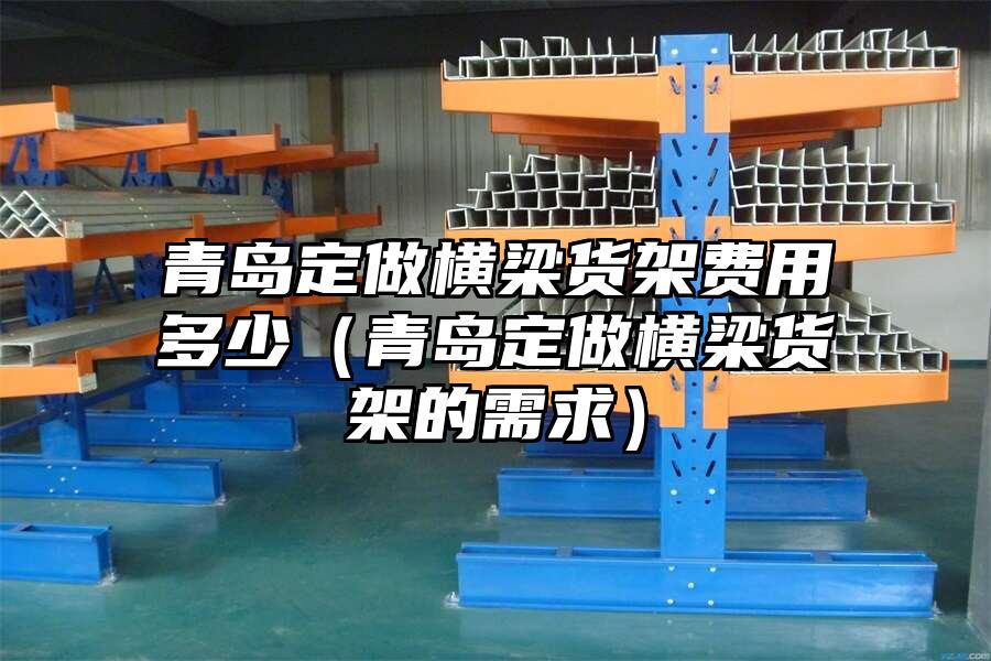 青島定做橫梁貨架費用多少（青島定做橫梁貨架的需求）