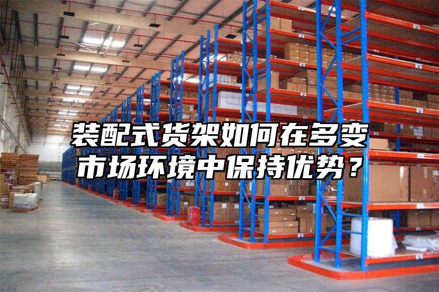 裝配式貨架如何在多變市場環境中保持優勢？