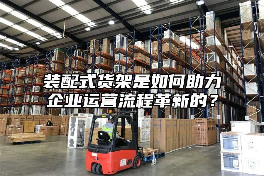 裝配式貨架是如何助力企業運營流程革新的？