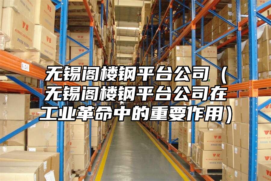 無錫閣樓鋼平臺公司（無錫閣樓鋼平臺公司在工業革命中的重要作用）