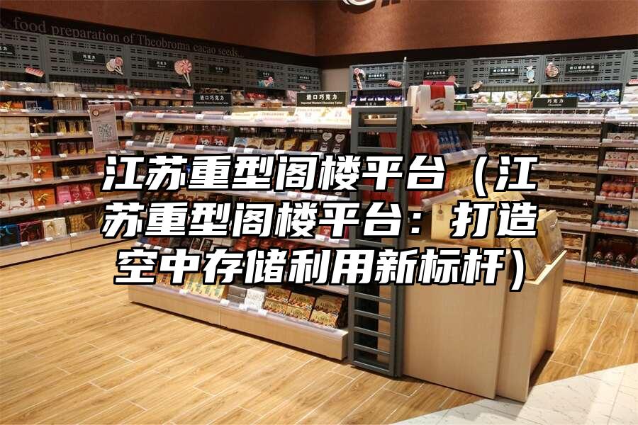 江蘇重型閣樓平臺(tái)（江蘇重型閣樓平臺(tái)：打造空中存儲(chǔ)利用新標(biāo)桿）