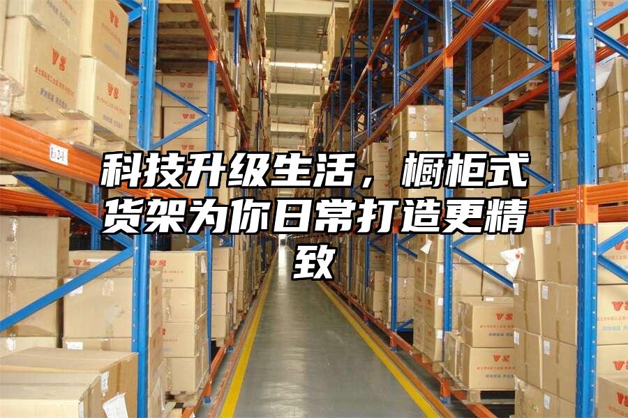 科技升級(jí)生活，櫥柜式貨架為你日常打造更精致