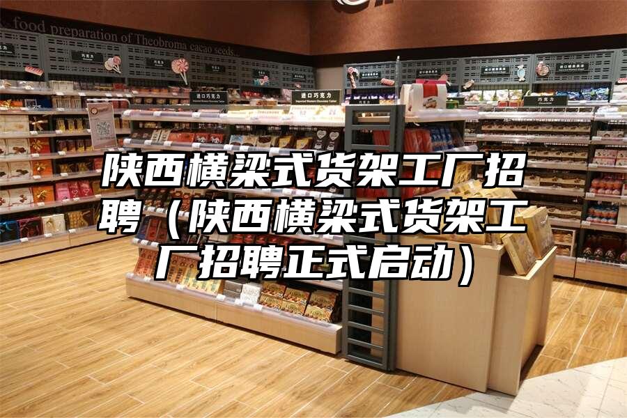 陜西橫梁式貨架工廠招聘（陜西橫梁式貨架工廠招聘正式啟動）