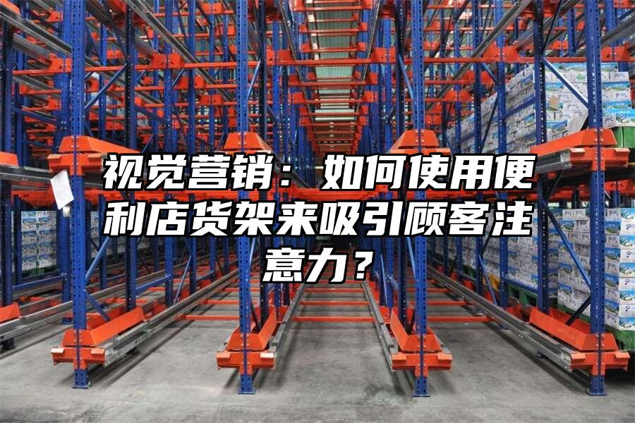視覺營銷：如何使用便利店貨架來吸引顧客注意力？
