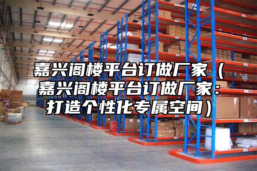嘉興閣樓平臺訂做廠家（嘉興閣樓平臺訂做廠家：打造個性化專屬空間）