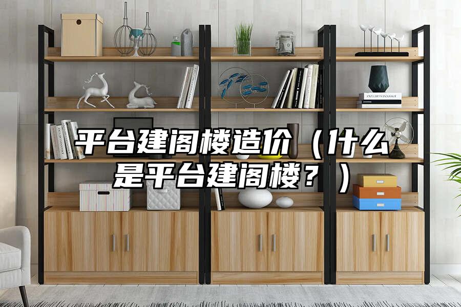 平臺建閣樓造價（什么是平臺建閣樓？）