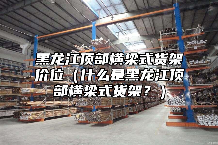 黑龍江頂部橫梁式貨架價位（什么是黑龍江頂部橫梁式貨架？）