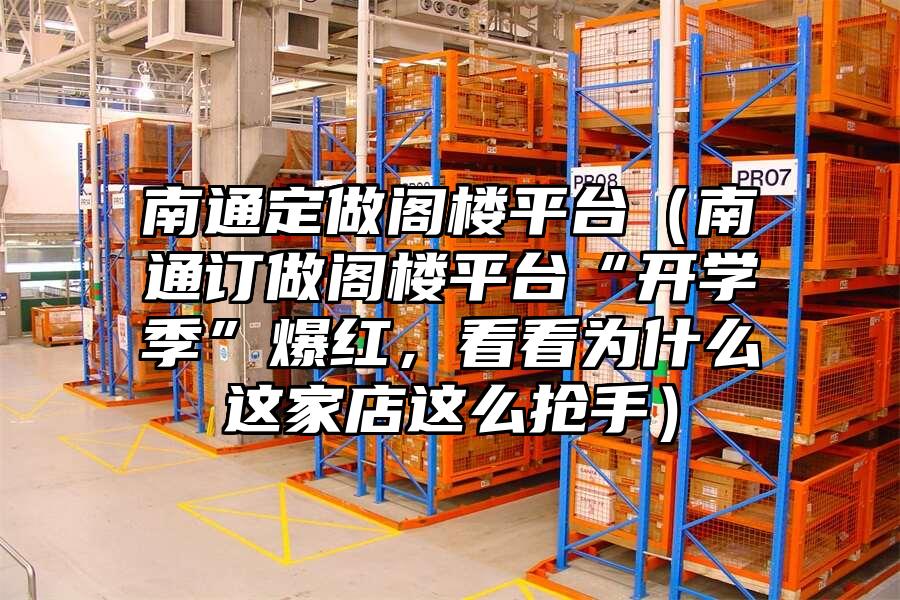 南通定做閣樓平臺（南通訂做閣樓平臺“開學季”爆紅，看看為什么這家店這么搶手）