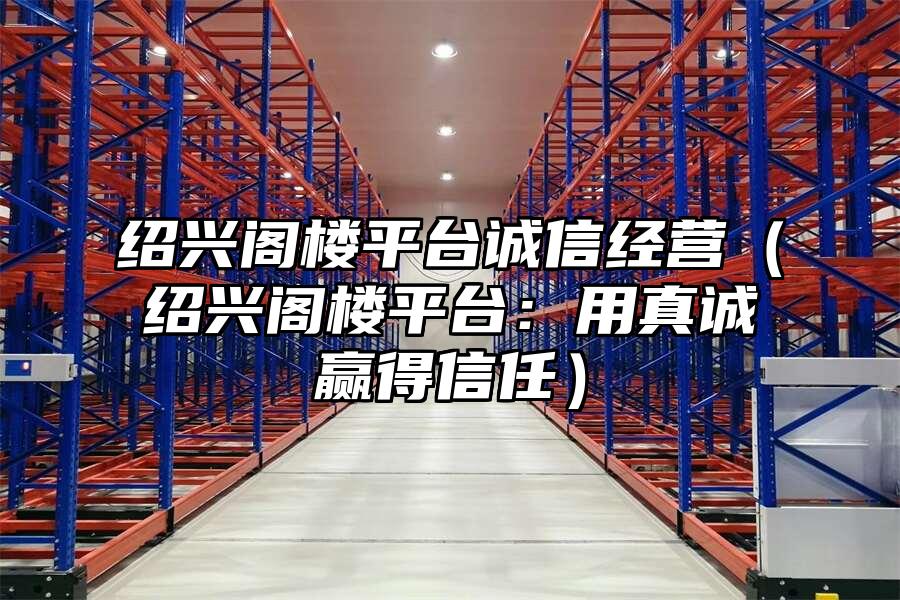 紹興閣樓平臺誠信經營（紹興閣樓平臺：用真誠贏得信任）