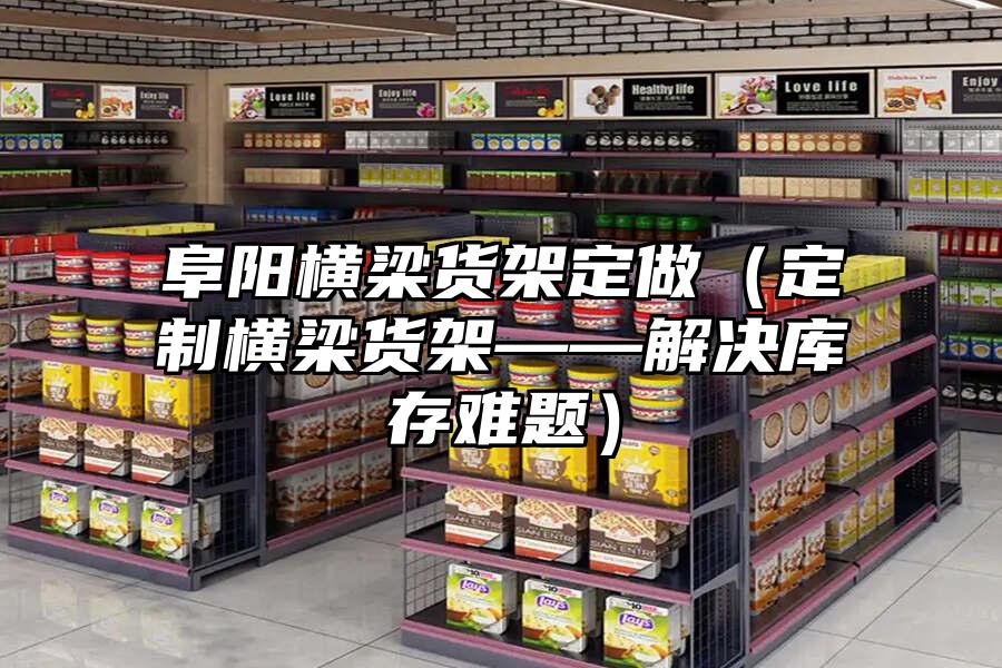 阜陽橫梁貨架定做（定制橫梁貨架——解決庫存難題）