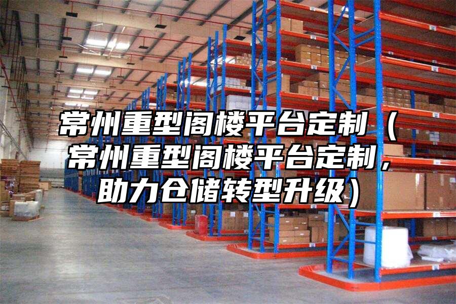 常州重型閣樓平臺定制（常州重型閣樓平臺定制，助力倉儲轉型升級）