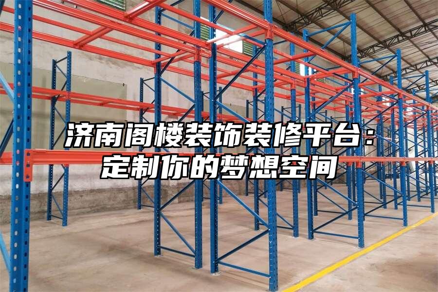 濟南閣樓裝飾裝修平臺：定制你的夢想空間