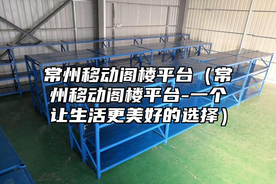 常州移動閣樓平臺（常州移動閣樓平臺-一個讓生活更美好的選擇）
