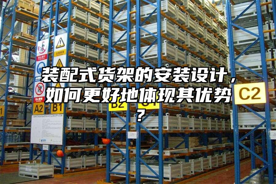 裝配式貨架的安裝設(shè)計(jì)，如何更好地體現(xiàn)其優(yōu)勢？