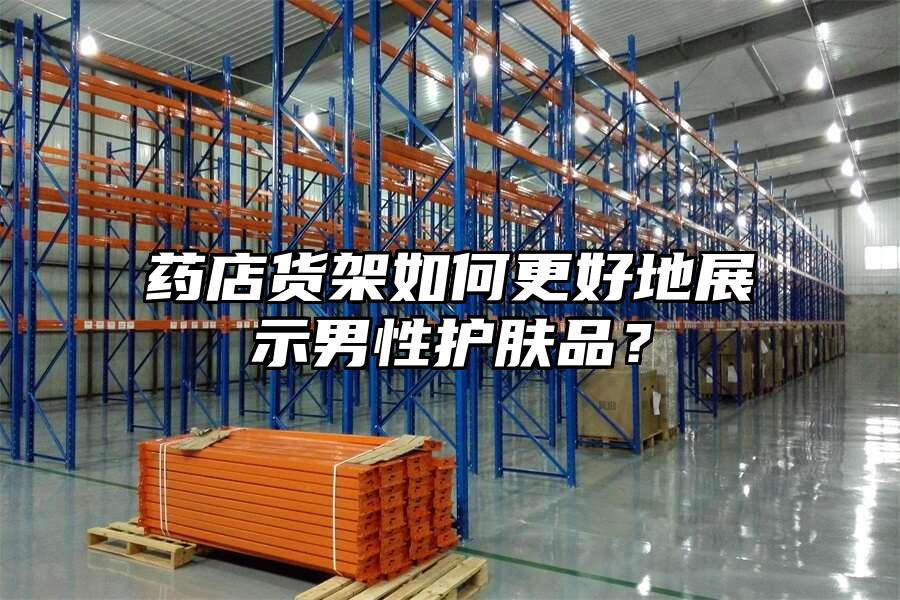 藥店貨架如何更好地展示男性護膚品？