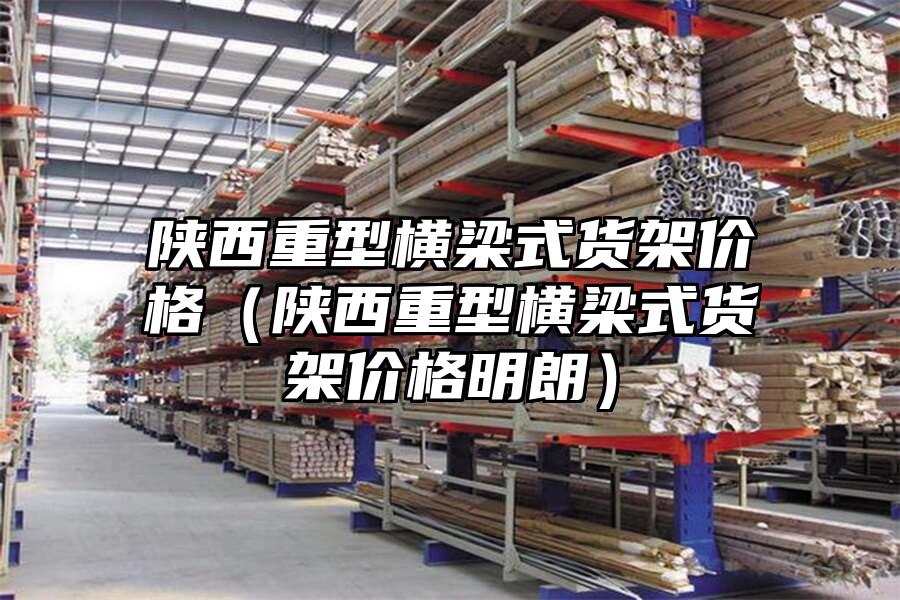陜西重型橫梁式貨架價格（陜西重型橫梁式貨架價格明朗）
