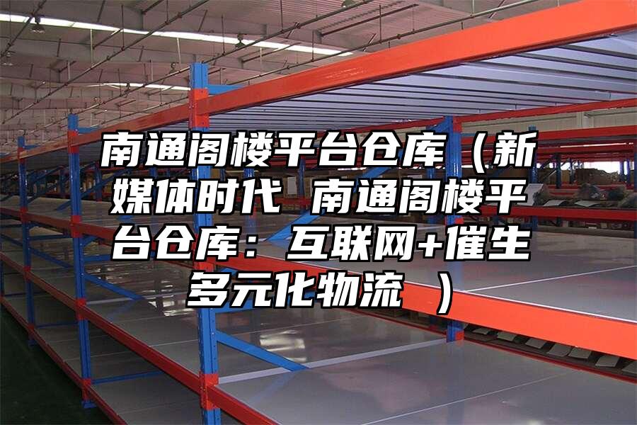 南通閣樓平臺倉庫（新媒體時代 南通閣樓平臺倉庫：互聯網+催生多元化物流 ）