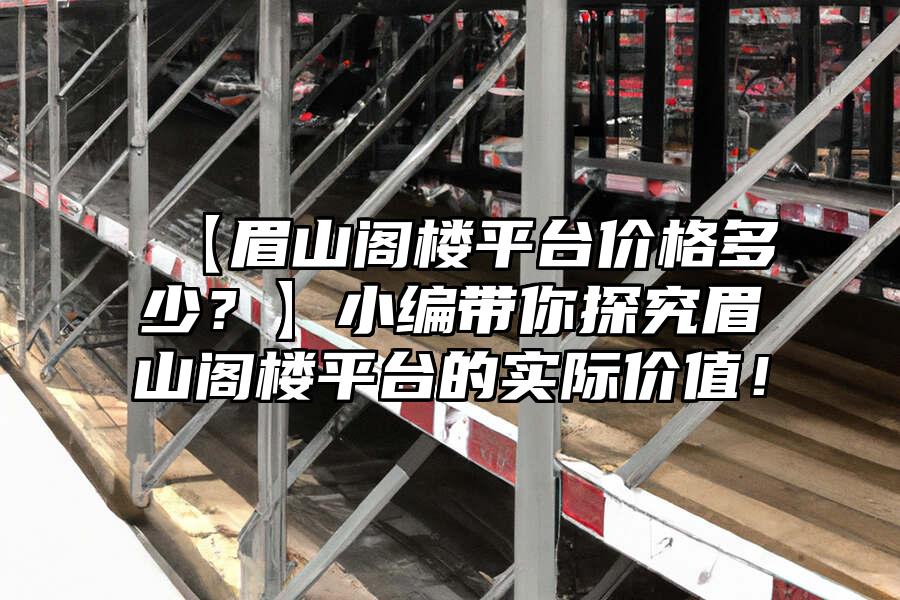 【眉山閣樓平臺(tái)價(jià)格多少？】小編帶你探究眉山閣樓平臺(tái)的實(shí)際價(jià)值！