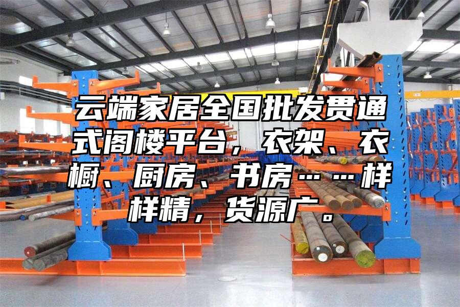 云端家居全國批發貫通式閣樓平臺，衣架、衣櫥、廚房、書房……樣樣精，貨源廣。