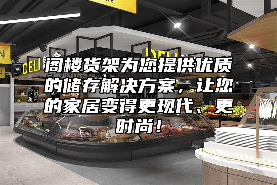 閣樓貨架為您提供優(yōu)質(zhì)的儲存解決方案，讓您的家居變得更現(xiàn)代、更時尚！