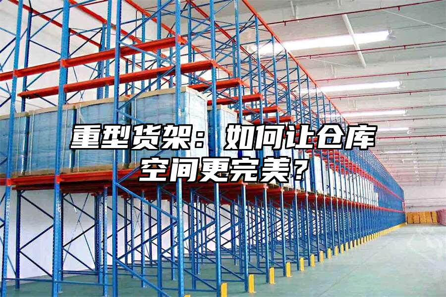 重型貨架：如何讓倉庫空間更完美？