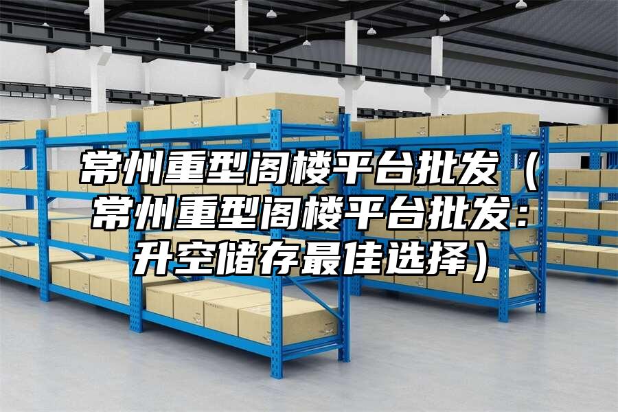 常州重型閣樓平臺批發（常州重型閣樓平臺批發：升空儲存最佳選擇）