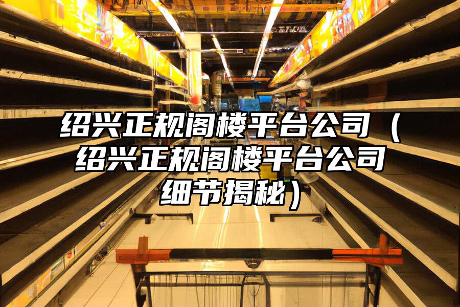 紹興正規閣樓平臺公司（紹興正規閣樓平臺公司細節揭秘）
