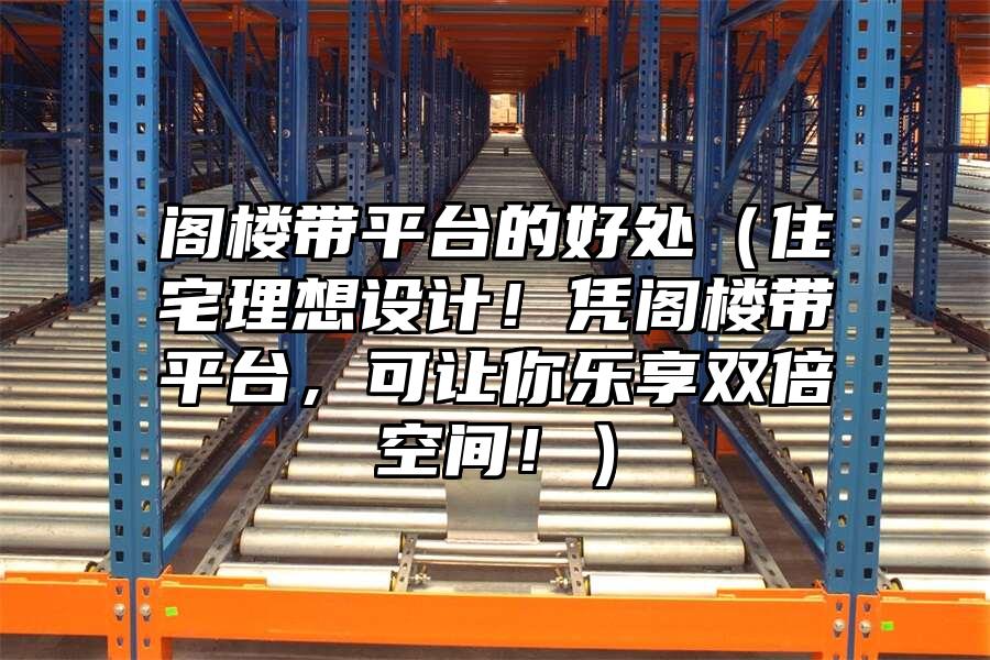 閣樓帶平臺的好處（住宅理想設計！憑閣樓帶平臺，可讓你樂享雙倍空間！）
