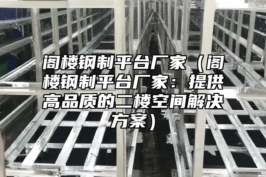 閣樓鋼制平臺廠家（閣樓鋼制平臺廠家：提供高品質的二樓空間解決方案）