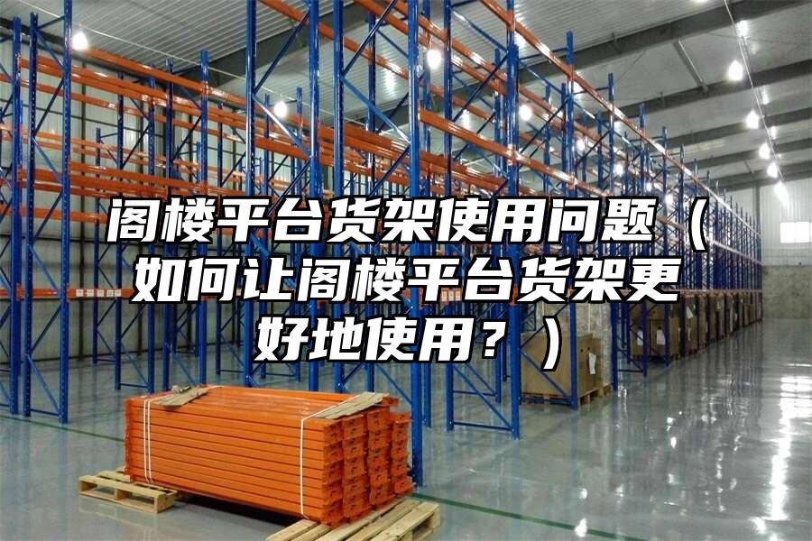 閣樓平臺貨架使用問題（如何讓閣樓平臺貨架更好地使用？）