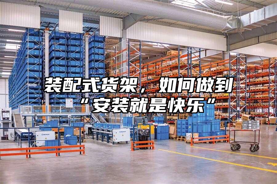 裝配式貨架，如何做到“安裝就是快樂”