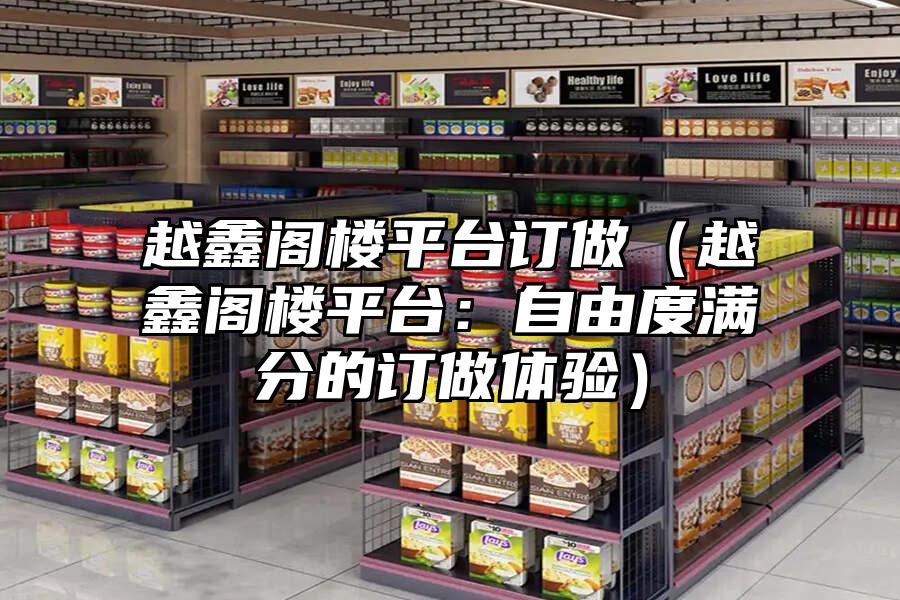 越鑫閣樓平臺(tái)訂做（越鑫閣樓平臺(tái)：自由度滿(mǎn)分的訂做體驗(yàn)）