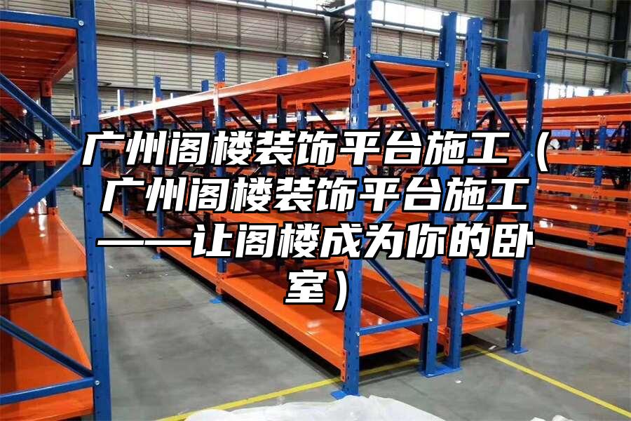 廣州閣樓裝飾平臺施工（廣州閣樓裝飾平臺施工——讓閣樓成為你的臥室）