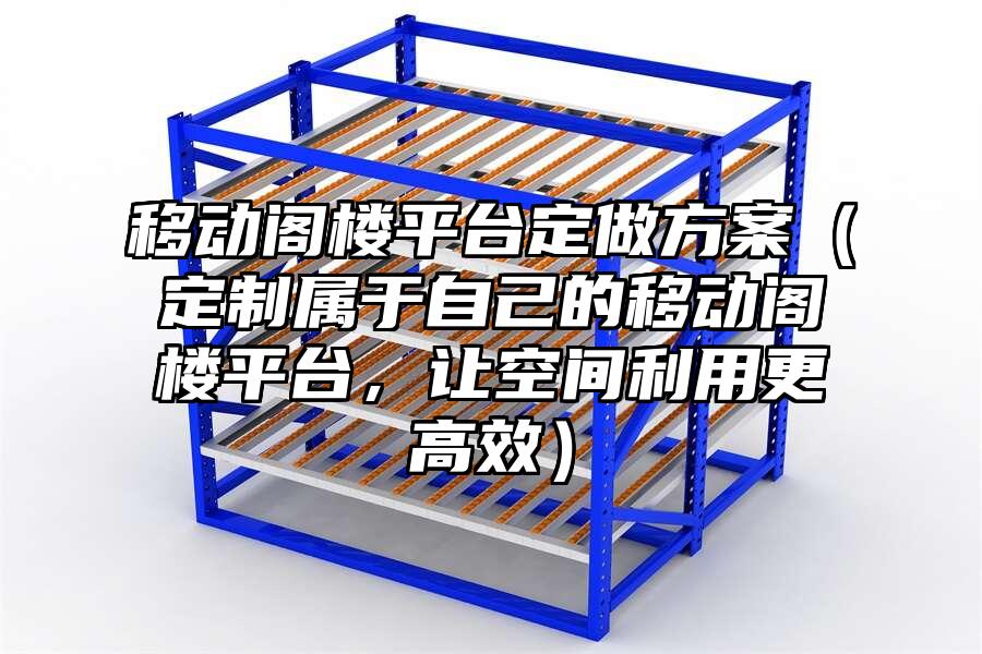 移動閣樓平臺定做方案（定制屬于自己的移動閣樓平臺，讓空間利用更高效）