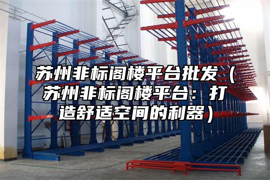 蘇州非標閣樓平臺批發（蘇州非標閣樓平臺：打造舒適空間的利器）